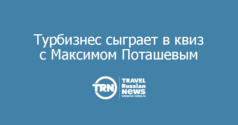 Турбизнес сыграет в квиз с Максимом Поташевым — Travel Russian News