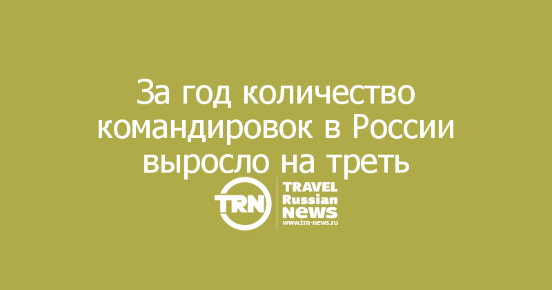 За год количество командировок в России выросло на треть — Travel Russian News